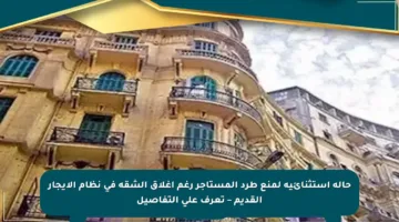 حالة استثنائية لمنع طرد المستأجر رغم إغلاق الشقة في نظام الإيجار القديم – تعرف على التفاصيل